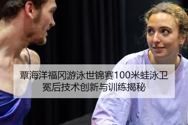 覃海洋福冈游泳世锦赛100米蛙泳卫冕后技术创新与训练揭秘